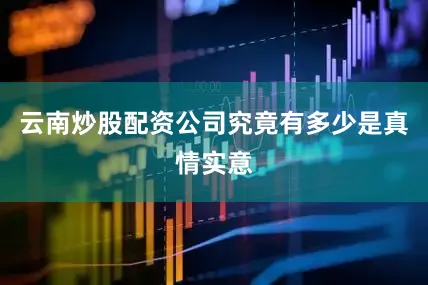 云南炒股配资公司究竟有多少是真情实意