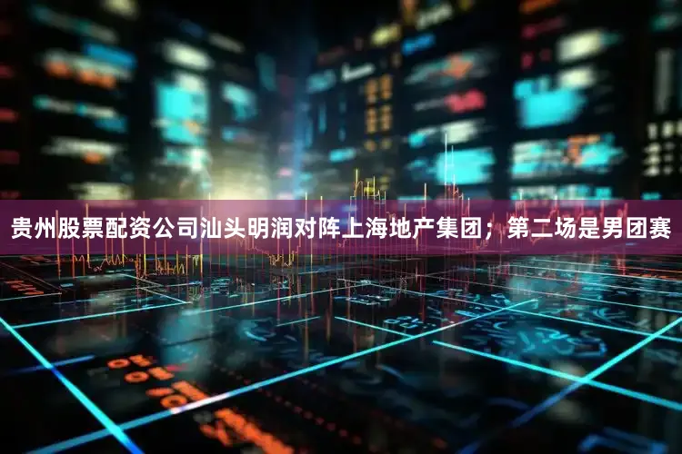 贵州股票配资公司汕头明润对阵上海地产集团；第二场是男团赛