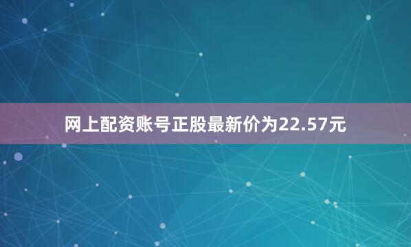 网上配资账号正股最新价为22.57元