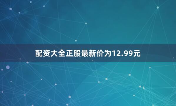 配资大全正股最新价为12.99元