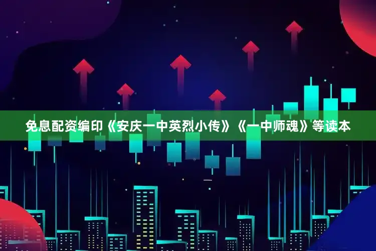 免息配资编印《安庆一中英烈小传》《一中师魂》等读本