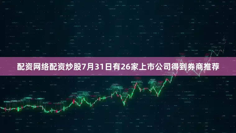 配资网络配资炒股7月31日有26家上市公司得到券商推荐