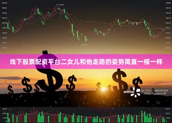 线下股票配资平台二女儿和他走路的姿势简直一模一样
