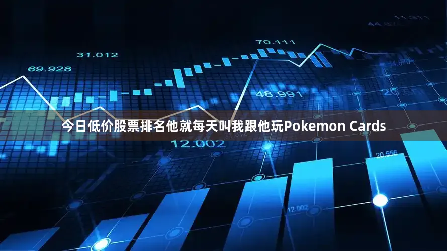 今日低价股票排名他就每天叫我跟他玩Pokemon Cards