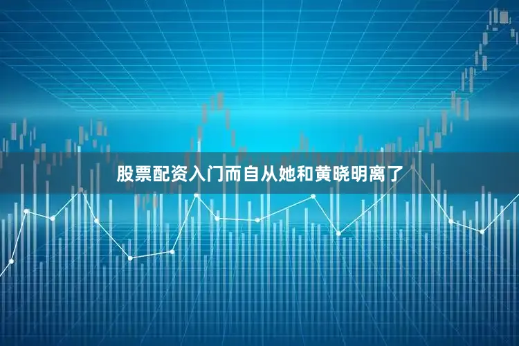 股票配资入门而自从她和黄晓明离了