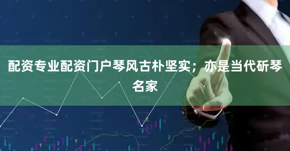 配资专业配资门户琴风古朴坚实；亦是当代斫琴名家