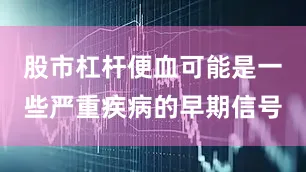 股市杠杆便血可能是一些严重疾病的早期信号