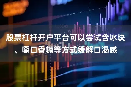 股票杠杆开户平台可以尝试含冰块、嚼口香糖等方式缓解口渴感
