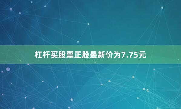 杠杆买股票正股最新价为7.75元