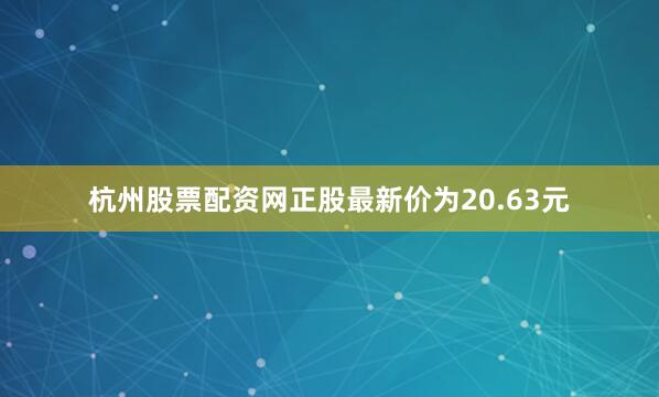 杭州股票配资网正股最新价为20.63元
