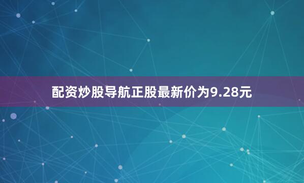 配资炒股导航正股最新价为9.28元