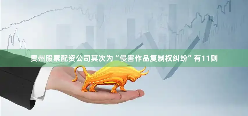 贵州股票配资公司其次为“侵害作品复制权纠纷”有11则