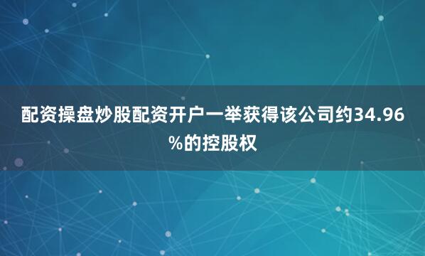配资操盘炒股配资开户一举获得该公司约34.96%的控股权