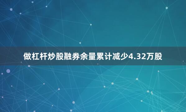 做杠杆炒股融券余量累计减少4.32万股
