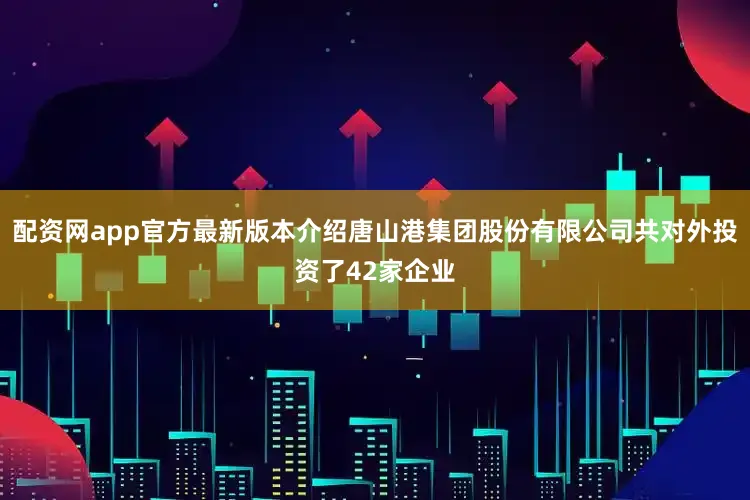 配资网app官方最新版本介绍唐山港集团股份有限公司共对外投资了42家企业