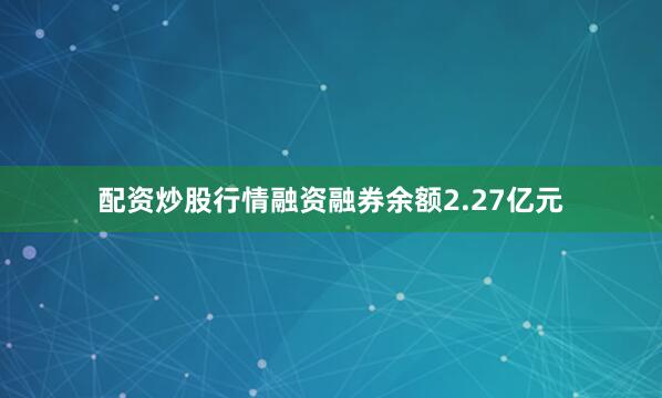 配资炒股行情融资融券余额2.27亿元