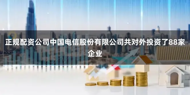 正规配资公司中国电信股份有限公司共对外投资了88家企业