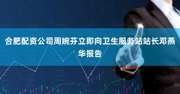 合肥配资公司周婉芬立即向卫生服务站站长邓燕华报告