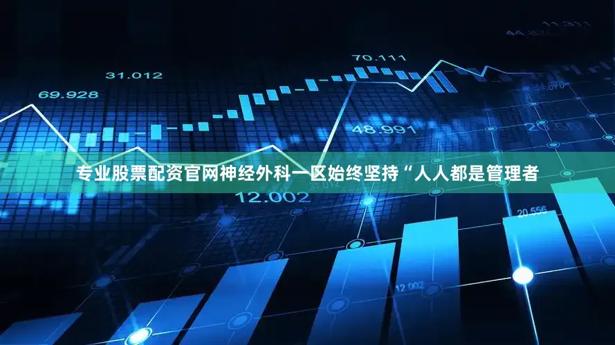 专业股票配资官网神经外科一区始终坚持“人人都是管理者