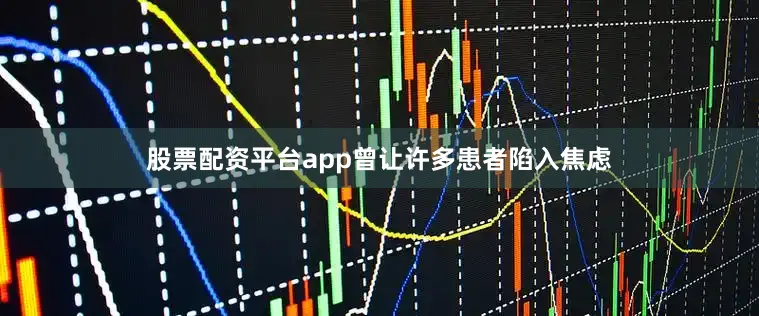 股票配资平台app曾让许多患者陷入焦虑