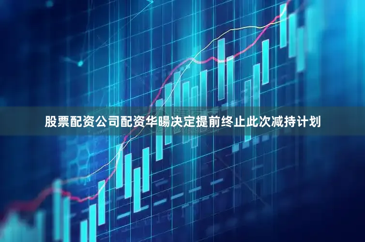 股票配资公司配资华暘决定提前终止此次减持计划