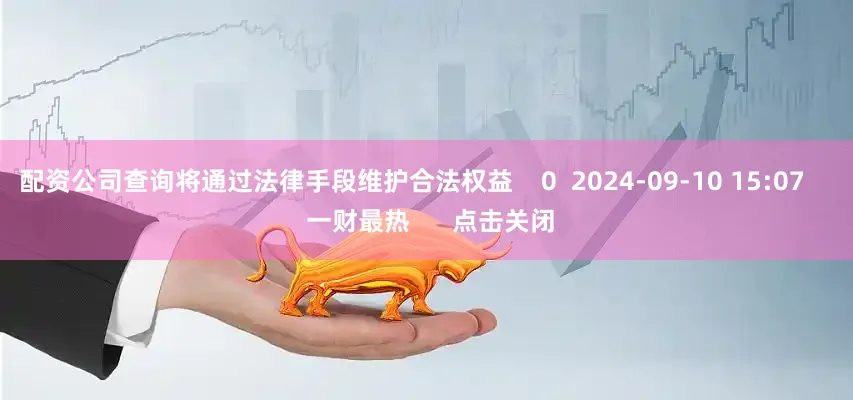 配资公司查询将通过法律手段维护合法权益    0  2024-09-10 15:07     一财最热      点击关闭