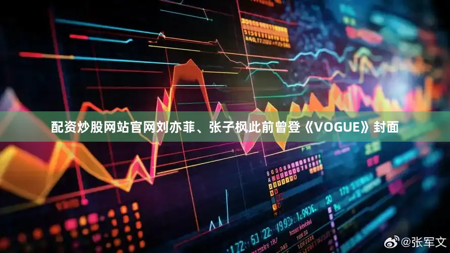 配资炒股网站官网刘亦菲、张子枫此前曾登《VOGUE》封面