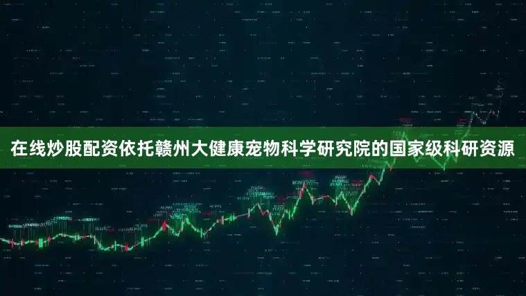 在线炒股配资依托赣州大健康宠物科学研究院的国家级科研资源