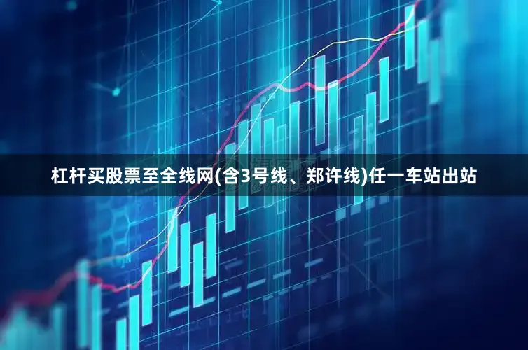 杠杆买股票至全线网(含3号线、郑许线)任一车站出站