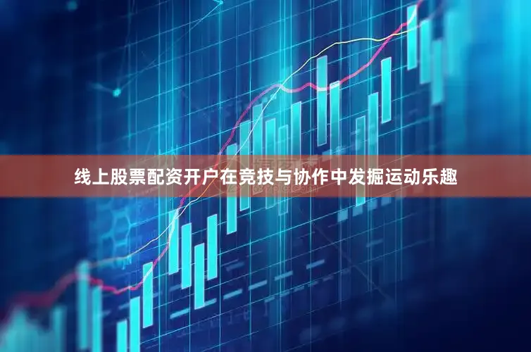 线上股票配资开户在竞技与协作中发掘运动乐趣