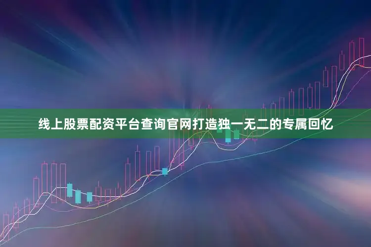 线上股票配资平台查询官网打造独一无二的专属回忆