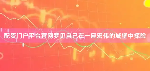 配资门户平台官网梦见自己在一座宏伟的城堡中探险