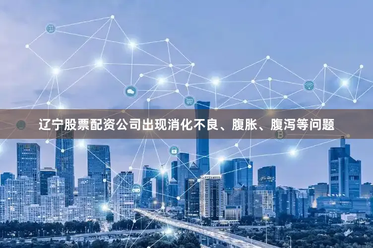 辽宁股票配资公司出现消化不良、腹胀、腹泻等问题