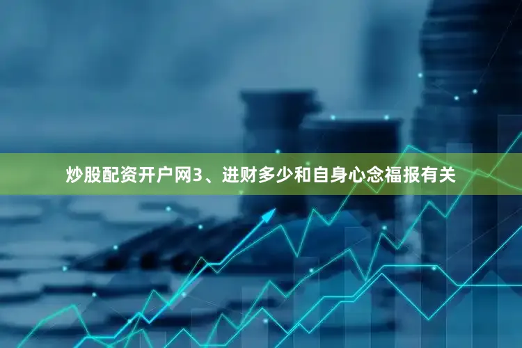 炒股配资开户网3、进财多少和自身心念福报有关