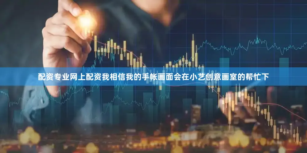 配资专业网上配资我相信我的手帐画面会在小艺创意画室的帮忙下