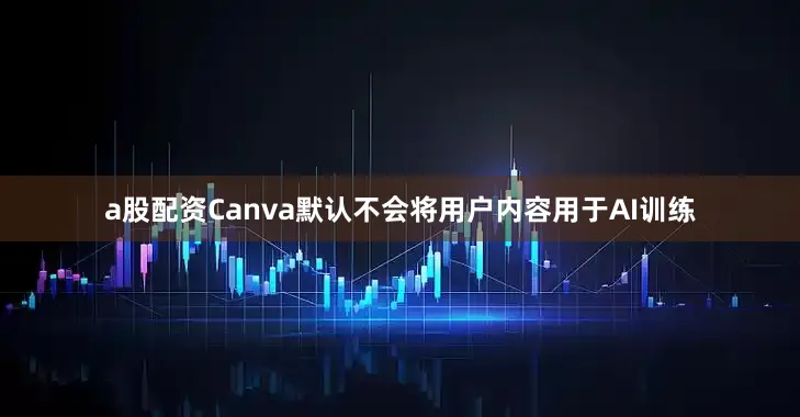 a股配资Canva默认不会将用户内容用于AI训练