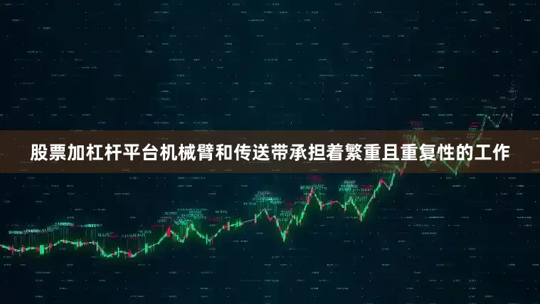 股票加杠杆平台机械臂和传送带承担着繁重且重复性的工作