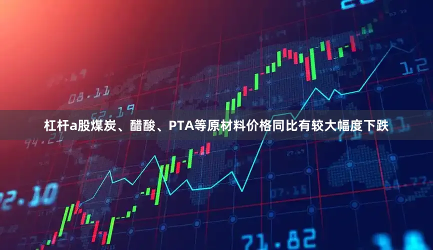 杠杆a股煤炭、醋酸、PTA等原材料价格同比有较大幅度下跌