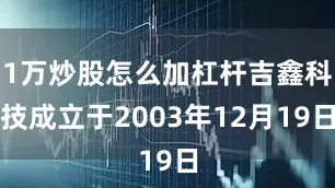 1万炒股怎么加杠杆吉鑫科技成立于2003年12月19日