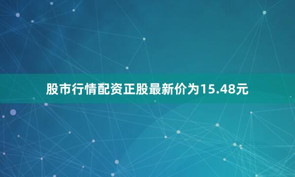 股市行情配资正股最新价为15.48元