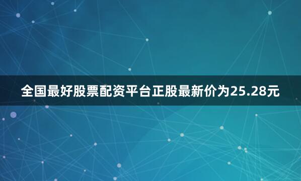 全国最好股票配资平台正股最新价为25.28元