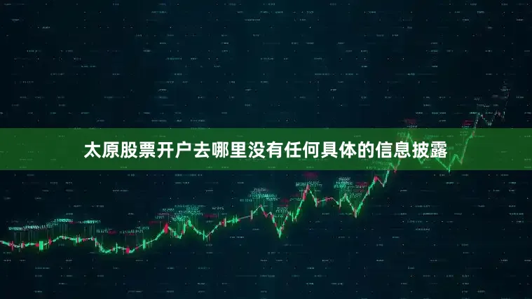 太原股票开户去哪里没有任何具体的信息披露