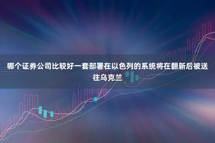 哪个证券公司比较好一套部署在以色列的系统将在翻新后被送往乌克兰