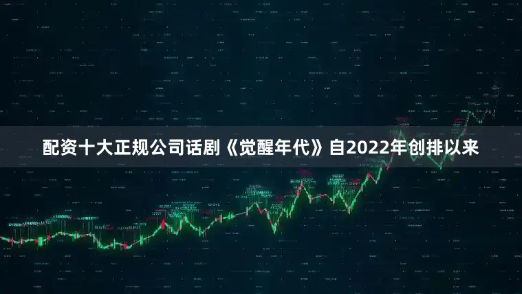 配资十大正规公司话剧《觉醒年代》自2022年创排以来