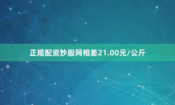 正规配资炒股网相差21.00元/公斤