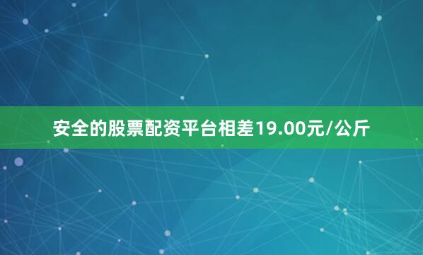 安全的股票配资平台相差19.00元/公斤