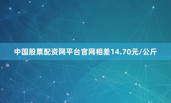 中国股票配资网平台官网相差14.70元/公斤