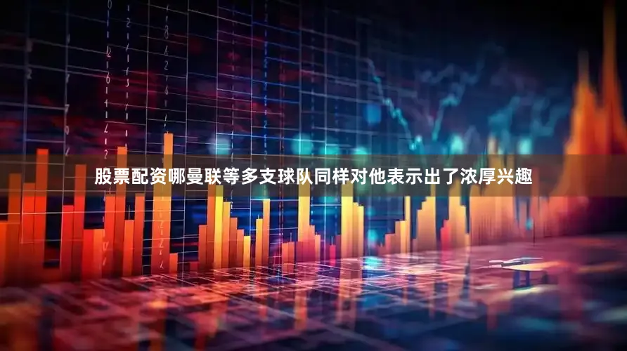 股票配资哪曼联等多支球队同样对他表示出了浓厚兴趣
