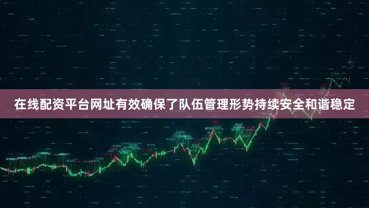 在线配资平台网址有效确保了队伍管理形势持续安全和谐稳定