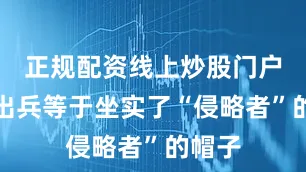 正规配资线上炒股门户直接出兵等于坐实了“侵略者”的帽子